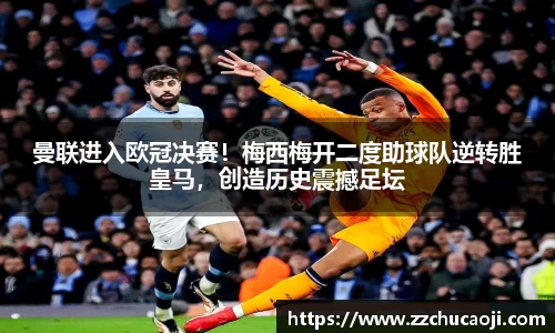 曼联进入欧冠决赛！梅西梅开二度助球队逆转胜皇马，创造历史震撼足坛
