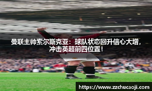 曼联主帅索尔斯克亚：球队状态回升信心大增，冲击英超前四位置！