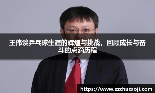 王伟谈乒乓球生涯的辉煌与挑战，回顾成长与奋斗的点滴历程