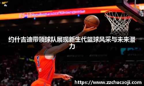 约什吉迪带领球队展现新生代篮球风采与未来潜力