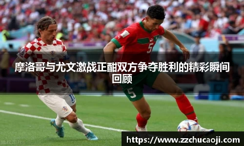 摩洛哥与尤文激战正酣双方争夺胜利的精彩瞬间回顾