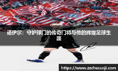 诺伊尔：守护球门的传奇门将与他的辉煌足球生涯