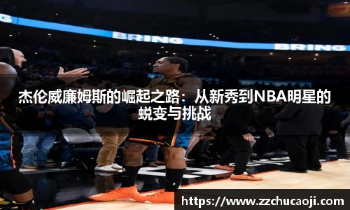 杰伦威廉姆斯的崛起之路：从新秀到NBA明星的蜕变与挑战