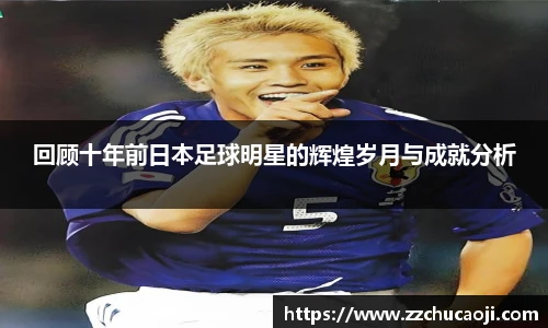 回顾十年前日本足球明星的辉煌岁月与成就分析