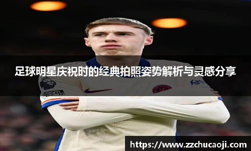 足球明星庆祝时的经典拍照姿势解析与灵感分享